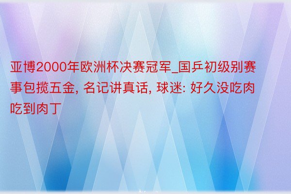 亚博2000年欧洲杯决赛冠军_国乒初级别赛事包揽五金, 名记讲真话, 球迷: 好久没吃肉吃到肉丁
