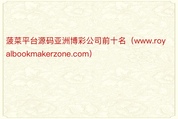菠菜平台源码亚洲博彩公司前十名（www.royalbookmakerzone.com）