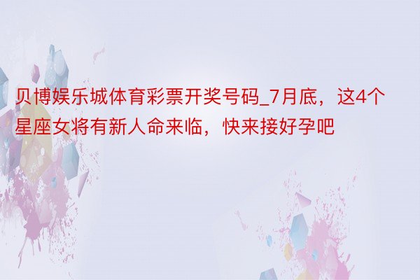 贝博娱乐城体育彩票开奖号码_7月底，这4个星座女将有新人命来临，快来接好孕吧
