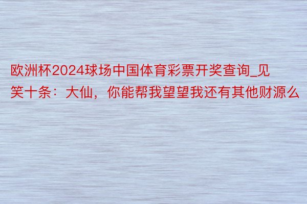 欧洲杯2024球场中国体育彩票开奖查询_见笑十条：大仙，你能帮我望望我还有其他财源么