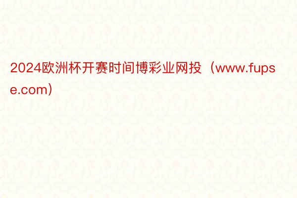 2024欧洲杯开赛时间博彩业网投（www.fupse.com）