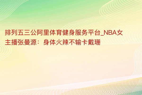 排列五三公阿里体育健身服务平台_NBA女主播张曼源：身体火辣不输卡戴珊