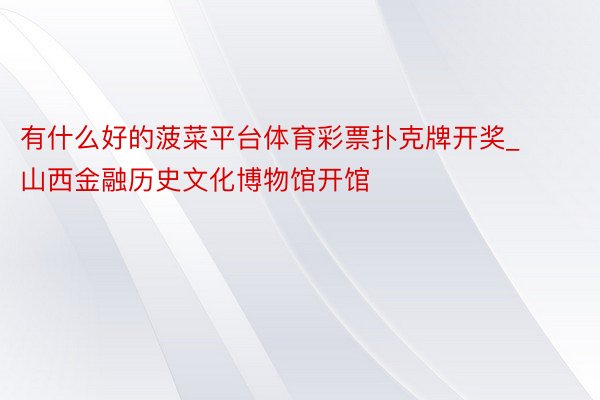 有什么好的菠菜平台体育彩票扑克牌开奖_山西金融历史文化博物馆开馆