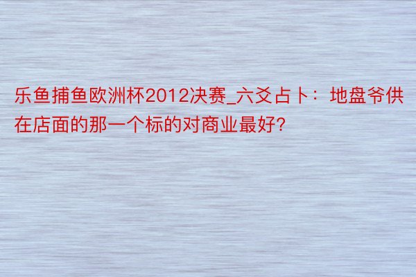 乐鱼捕鱼欧洲杯2012决赛_六爻占卜：地盘爷供在店面的那一个标的对商业最好?