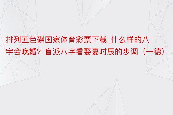 排列五色碟国家体育彩票下载_什么样的八字会晚婚？盲派八字看娶妻时辰的步调（一德）