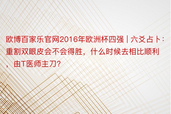 欧博百家乐官网2016年欧洲杯四强 | 六爻占卜：重割双眼皮会不会得胜，什么时候去相比顺利，由T医师主刀?