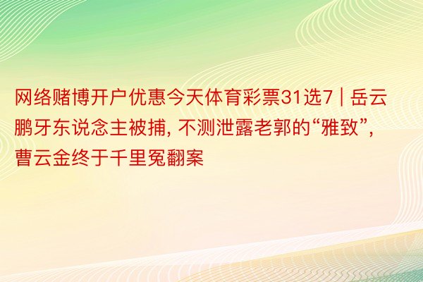 网络赌博开户优惠今天体育彩票31选7 | 岳云鹏牙东说念主被捕, 不测泄露老郭的“雅致”, 曹云金终于千里冤翻案