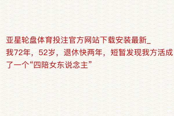 亚星轮盘体育投注官方网站下载安装最新_我72年，52岁，退休快两年，短暂发现我方活成了一个“四陪女东说念主”