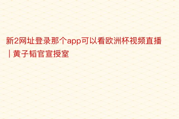 新2网址登录那个app可以看欧洲杯视频直播 | 黄子韬官宣授室