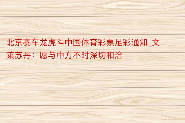北京赛车龙虎斗中国体育彩票足彩通知_文莱苏丹：愿与中方不时深切和洽