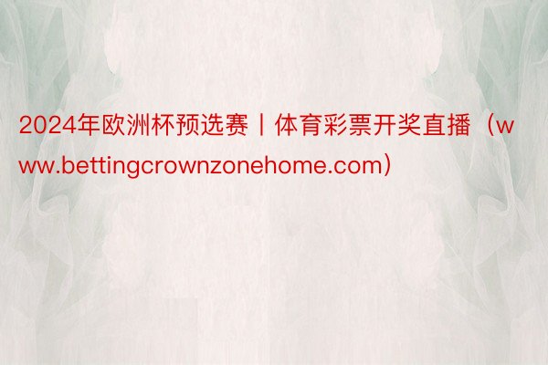 2024年欧洲杯预选赛丨体育彩票开奖直播（www.bettingcrownzonehome.com）