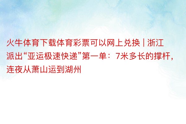 火牛体育下载体育彩票可以网上兑换 | 浙江派出“亚运极速快递”第一单：7米多长的撑杆，连夜从萧山运到湖州