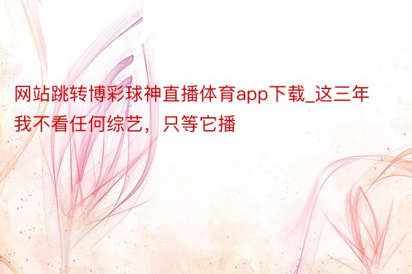 网站跳转博彩球神直播体育app下载_这三年我不看任何综艺，只等它播