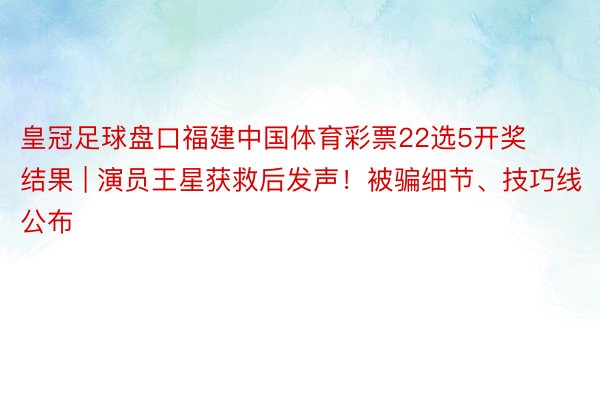 皇冠足球盘口福建中国体育彩票22选5开奖结果 | 演员王星获救后发声！被骗细节、技巧线公布