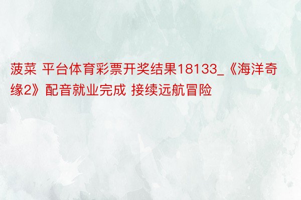 菠菜 平台体育彩票开奖结果18133_《海洋奇缘2》配音就业