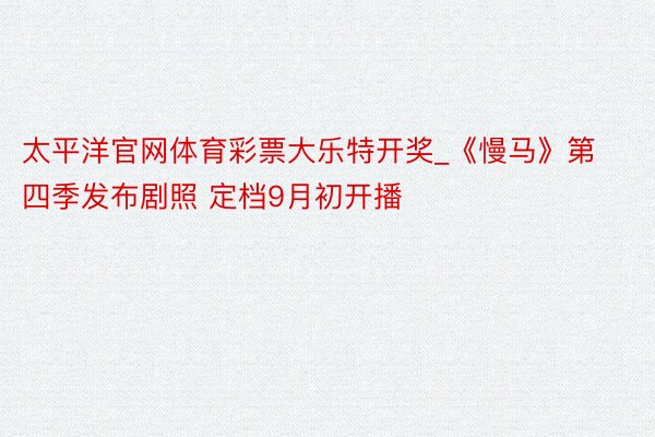 太平洋官网体育彩票大乐特开奖_《慢马》第四季发布剧照 定档9