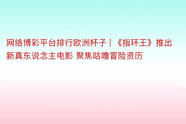 网络博彩平台排行欧洲杯子 | 《指环王》推出新真东说念主电影