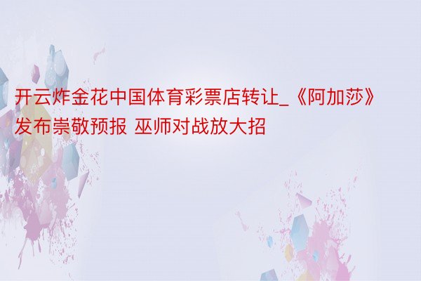 开云炸金花中国体育彩票店转让_《阿加莎》发布崇敬预报 巫师对