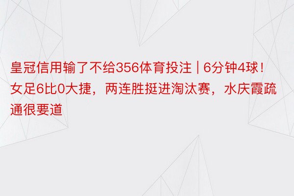 皇冠信用输了不给356体育投注 | 6分钟4球！女足6比0大