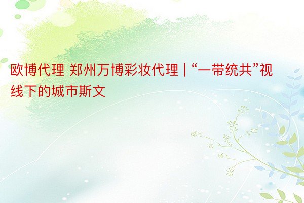欧博代理 郑州万博彩妆代理 | “一带统共”视线下的城市斯文